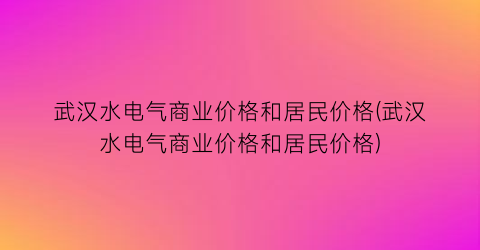 武汉水电气商业价格和居民价格(武汉水电气商业价格和居民价格)