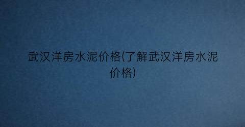 武汉洋房水泥价格(了解武汉洋房水泥价格)