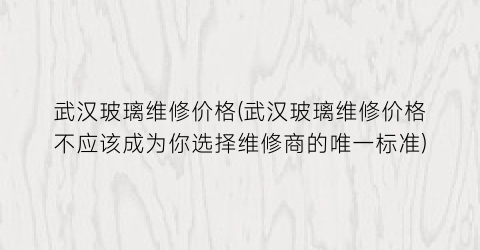 武汉玻璃维修价格(武汉玻璃维修价格不应该成为你选择维修商的唯一标准)