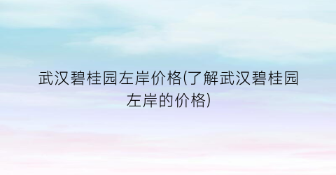 武汉碧桂园左岸价格(了解武汉碧桂园左岸的价格)