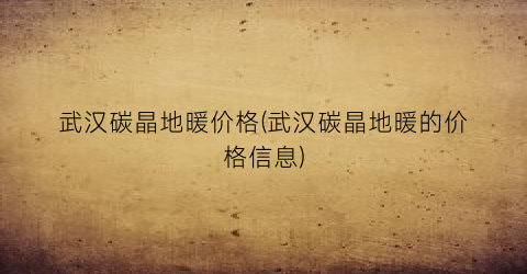 武汉碳晶地暖价格(武汉碳晶地暖的价格信息)