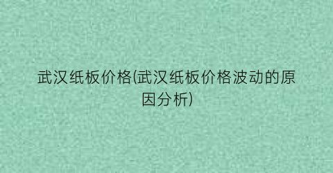 武汉纸板价格(武汉纸板价格波动的原因分析)