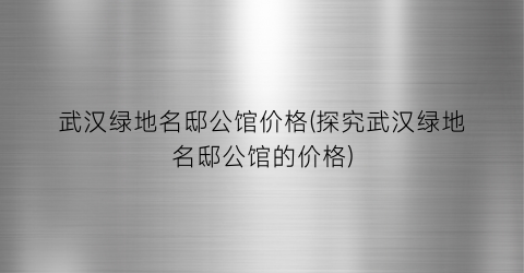 武汉绿地名邸公馆价格(探究武汉绿地名邸公馆的价格)