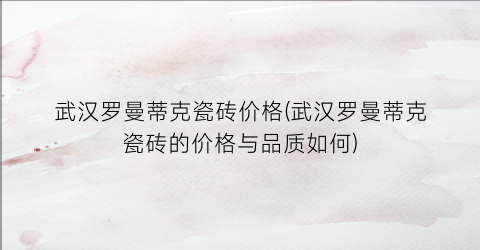 武汉罗曼蒂克瓷砖价格(武汉罗曼蒂克瓷砖的价格与品质如何)