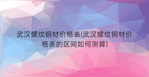 武汉螺纹钢材价格表(武汉螺纹钢材价格表的区间如何测算)