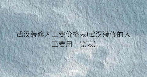 “武汉装修人工费价格表(武汉装修的人工费用一览表)