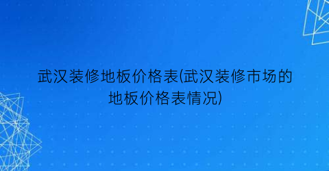 武汉装修地板价格表(武汉装修市场的地板价格表情况)
