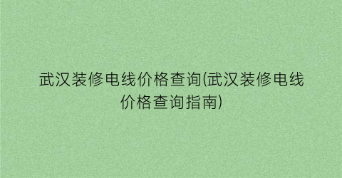 武汉装修电线价格查询(武汉装修电线价格查询指南)