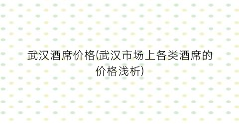 武汉酒席价格(武汉市场上各类酒席的价格浅析)
