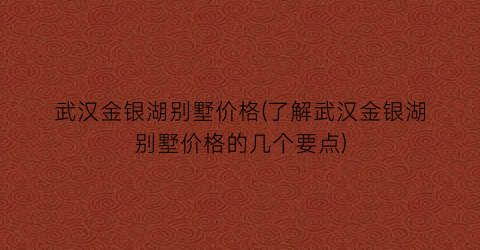 武汉金银湖别墅价格(了解武汉金银湖别墅价格的几个要点)