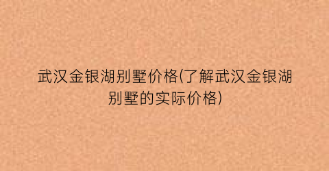 武汉金银湖别墅价格(了解武汉金银湖别墅的实际价格)