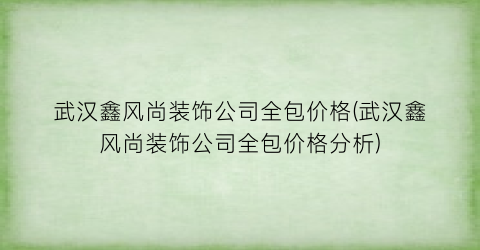 武汉鑫风尚装饰公司全包价格(武汉鑫风尚装饰公司全包价格分析)