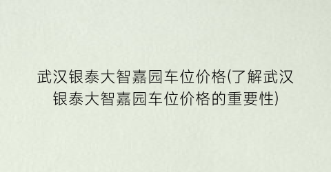 武汉银泰大智嘉园车位价格(了解武汉银泰大智嘉园车位价格的重要性)