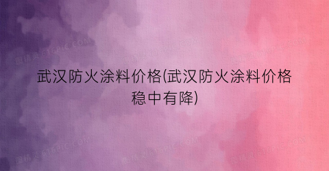 “武汉防火涂料价格(武汉防火涂料价格稳中有降)