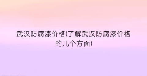 武汉防腐漆价格(了解武汉防腐漆价格的几个方面)