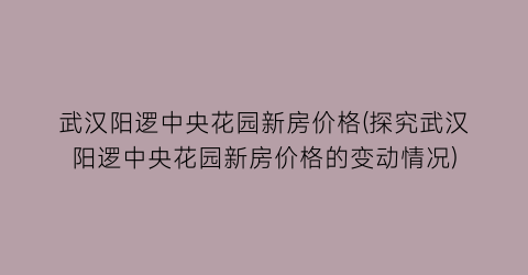 武汉阳逻中央花园新房价格(探究武汉阳逻中央花园新房价格的变动情况)