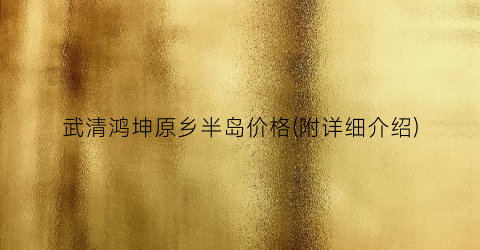 武清鸿坤原乡半岛价格(附详细介绍)