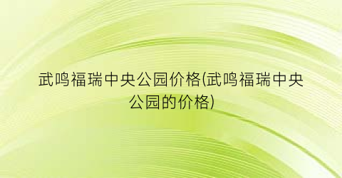 武鸣福瑞中央公园价格(武鸣福瑞中央公园的价格)