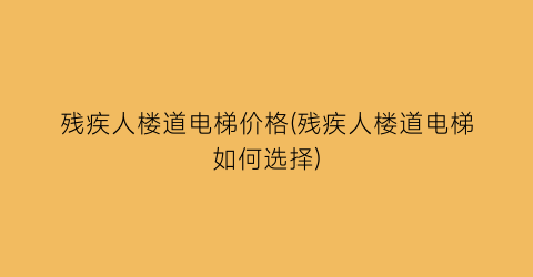残疾人楼道电梯价格(残疾人楼道电梯如何选择)