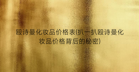 殴诗曼化妆品价格表(扒一扒殴诗曼化妆品价格背后的秘密)