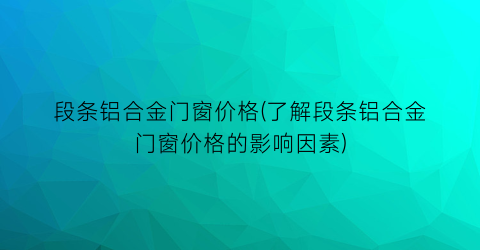 段条铝合金门窗价格(了解段条铝合金门窗价格的影响因素)