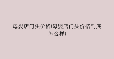 母婴店门头价格(母婴店门头价格到底怎么样)