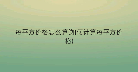 每平方价格怎么算(如何计算每平方价格)