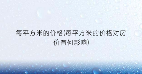 每平方米的价格(每平方米的价格对房价有何影响)