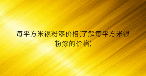“每平方米银粉漆价格(了解每平方米银粉漆的价格)