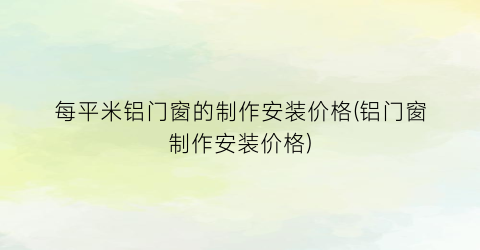 每平米铝门窗的制作安装价格(铝门窗制作安装价格)