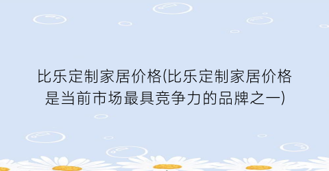 比乐定制家居价格(比乐定制家居价格是当前市场最具竞争力的品牌之一)