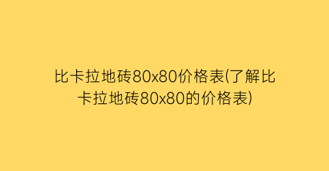 比卡拉地砖80x80价格表(了解比卡拉地砖80x80的价格表)