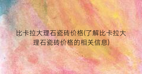 “比卡拉大理石瓷砖价格(了解比卡拉大理石瓷砖价格的相关信息)