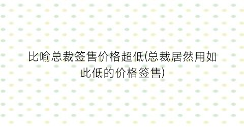 比喻总裁签售价格超低(总裁居然用如此低的价格签售)