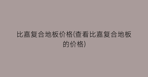 比嘉复合地板价格(查看比嘉复合地板的价格)