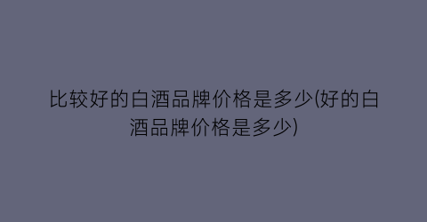 比较好的白酒品牌价格是多少(好的白酒品牌价格是多少)