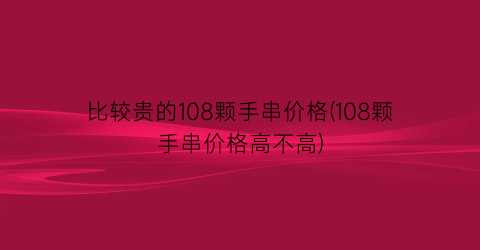 “比较贵的108颗手串价格(108颗手串价格高不高)