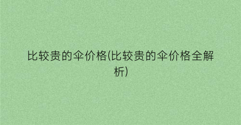 比较贵的伞价格(比较贵的伞价格全解析)