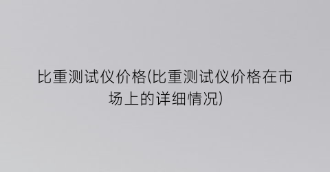 比重测试仪价格(比重测试仪价格在市场上的详细情况)