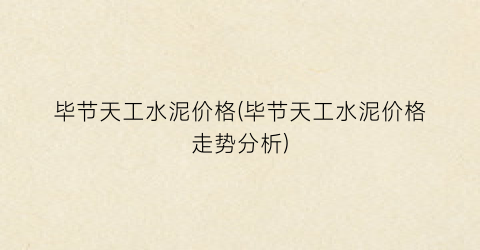 毕节天工水泥价格(毕节天工水泥价格走势分析)