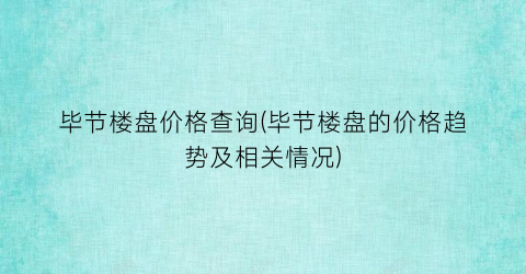 毕节楼盘价格查询(毕节楼盘的价格趋势及相关情况)