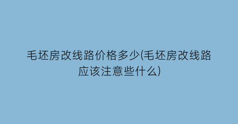 毛坯房改线路价格多少(毛坯房改线路应该注意些什么)