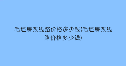 毛坯房改线路价格多少钱(毛坯房改线路价格多少钱)