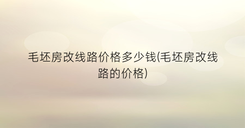 毛坯房改线路价格多少钱(毛坯房改线路的价格)