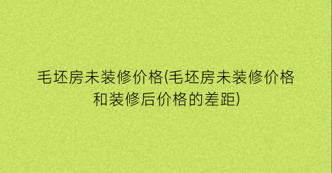毛坯房未装修价格(毛坯房未装修价格和装修后价格的差距)
