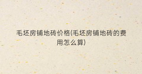 毛坯房铺地砖价格(毛坯房铺地砖的费用怎么算)