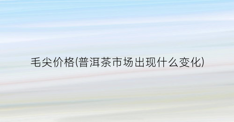 毛尖价格(普洱茶市场出现什么变化)