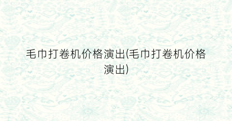 毛巾打卷机价格演出(毛巾打卷机价格演出)