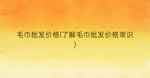 毛巾批发价格(了解毛巾批发价格常识)
