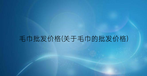 毛巾批发价格(关于毛巾的批发价格)